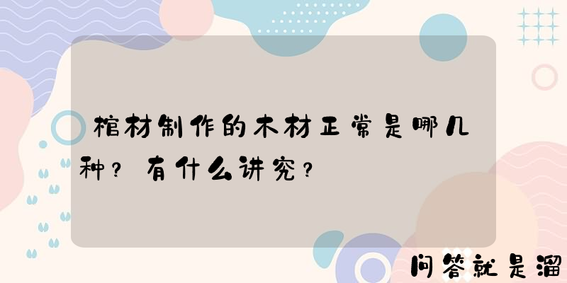 棺材制作的木材正常是哪几种？有什么讲究？