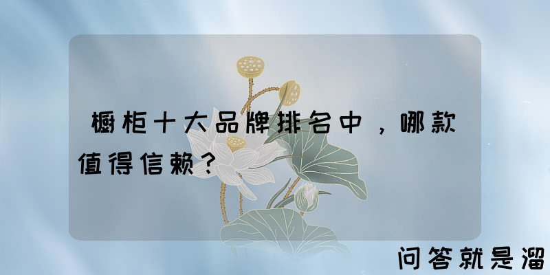 橱柜十大品牌排名中，哪款值得信赖？