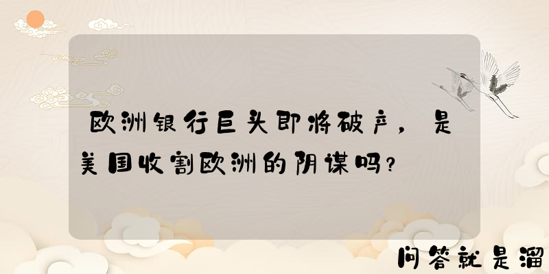 欧洲银行巨头即将破产，是美国收割欧洲的阴谋吗？