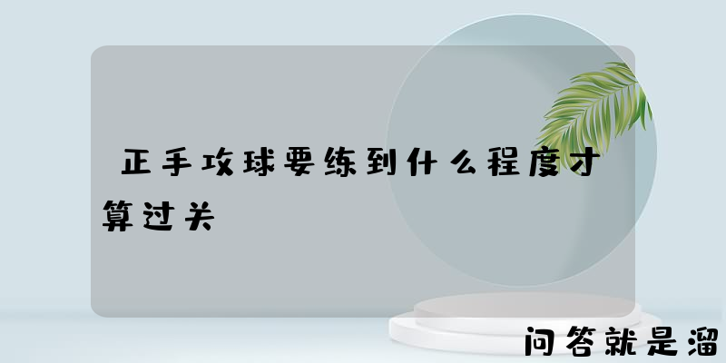 正手攻球要练到什么程度才算过关？