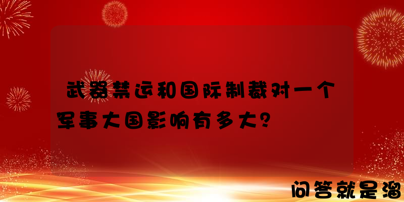 武器禁运和国际制裁对一个军事大国影响有多大？