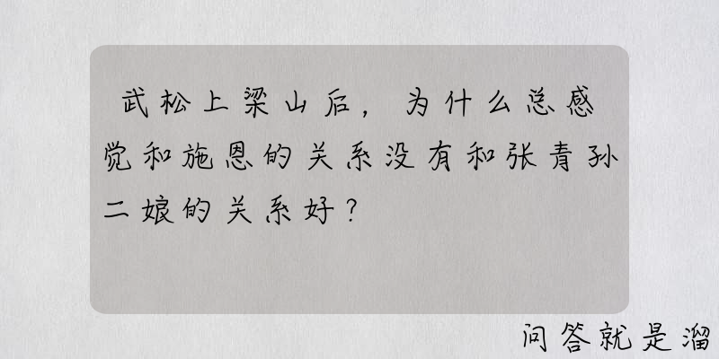 武松上梁山后，为什么总感觉和施恩的关系没有和张青孙二娘的关系好？