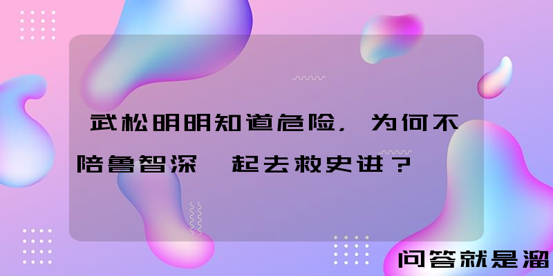 武松明明知道危险，为何不陪鲁智深一起去救史进？