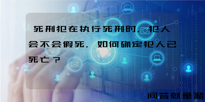 死刑犯在执行死刑时，犯人会不会假死，如何确定犯人已死亡？