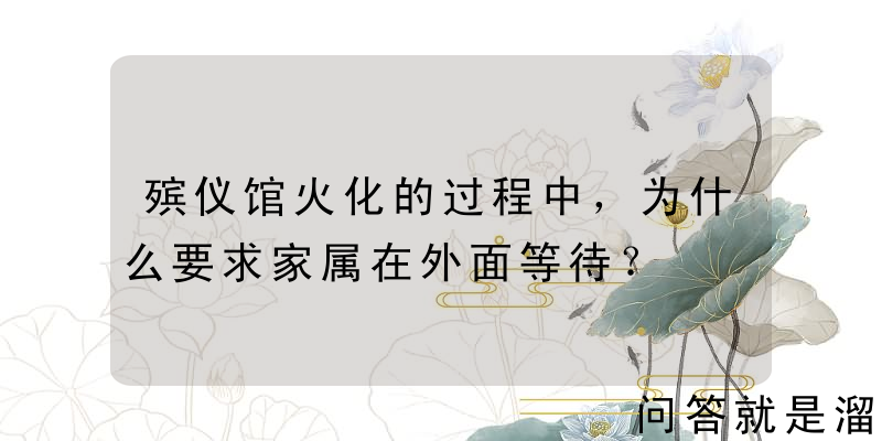 殡仪馆火化的过程中，为什么要求家属在外面等待？