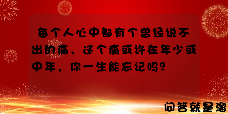 每个人心中都有个曾经说不出的痛，这个痛或许在年少或中年，你一生能忘记吗？