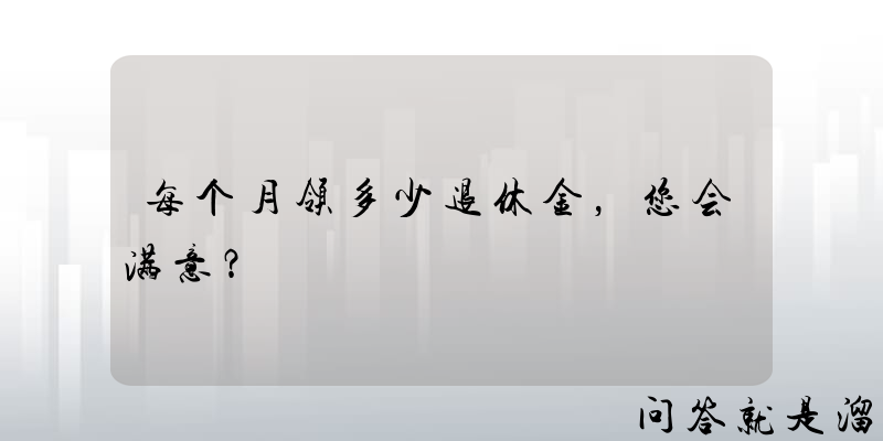 每个月领多少退休金，您会满意？