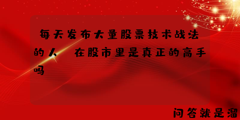 每天发布大量股票技术战法的人，在股市里是真正的高手吗？