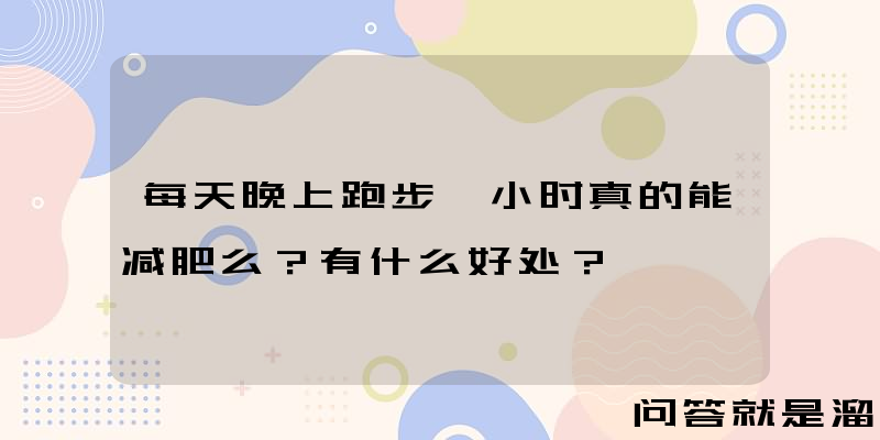 每天晚上跑步一小时真的能减肥么？有什么好处？