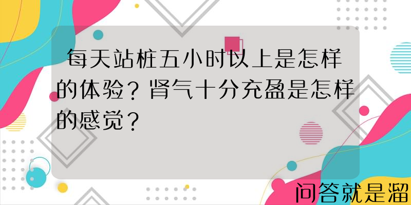 每天站桩五小时以上是怎样的体验？肾气十分充盈是怎样的感觉？