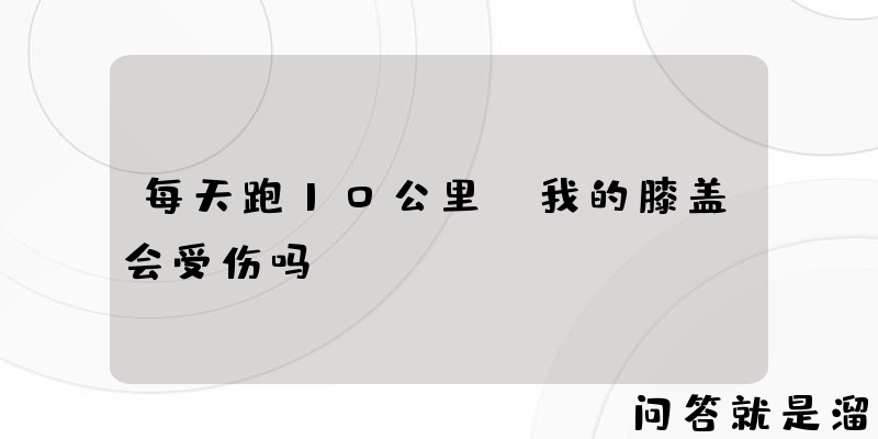 每天跑10公里，我的膝盖会受伤吗？