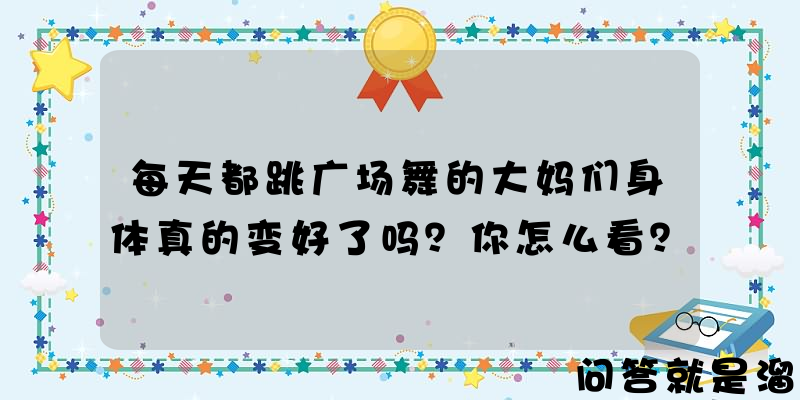 每天都跳广场舞的大妈们身体真的变好了吗？你怎么看？