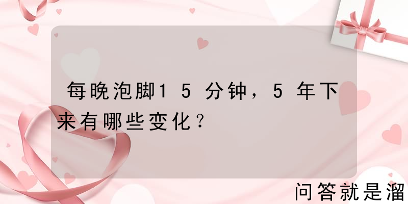 每晚泡脚15分钟，5年下来有哪些变化？