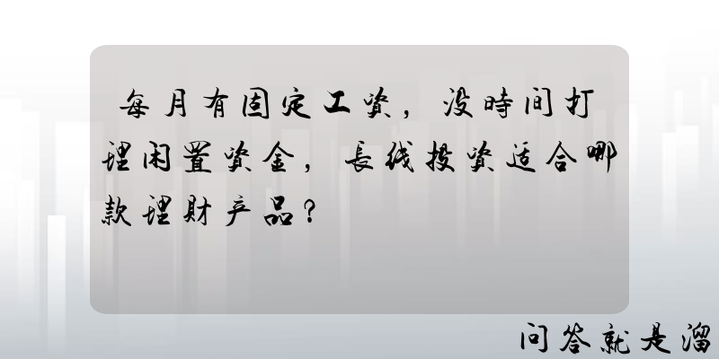 每月有固定工资，没时间打理闲置资金，长线投资适合哪款理财产品？