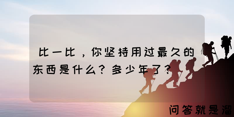 比一比，你坚持用过最久的东西是什么？多少年了？