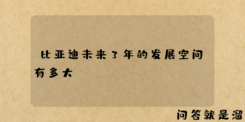 比亚迪未来3年的发展空间有多大？