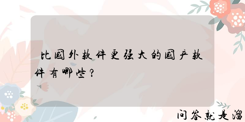 比国外软件更强大的国产软件有哪些？