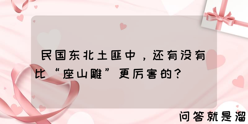 民国东北土匪中，还有没有比“座山雕”更厉害的？