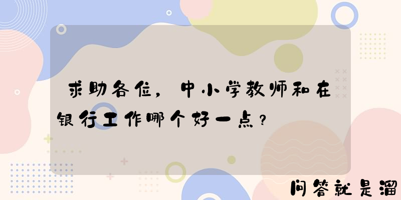 求助各位，中小学教师和在银行工作哪个好一点？