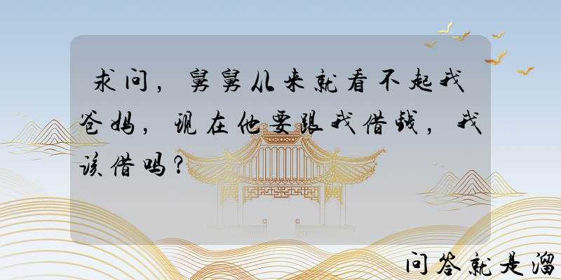 求问，舅舅从来就看不起我爸妈，现在他要跟我借钱，我该借吗？