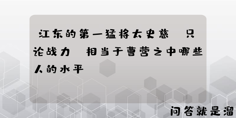 江东的第一猛将太史慈，只论战力，相当于曹营之中哪些人的水平？