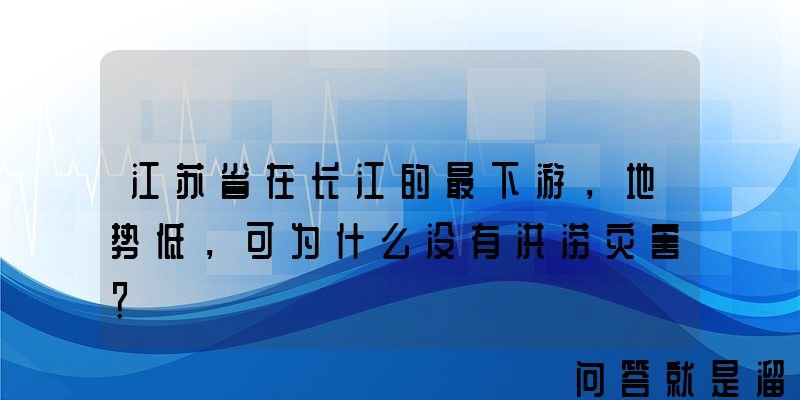 江苏省在长江的最下游，地势低，可为什么没有洪涝灾害？