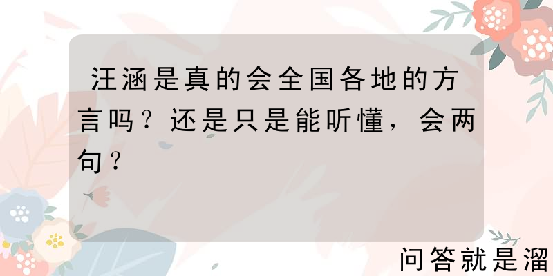 汪涵是真的会全国各地的方言吗？还是只是能听懂，会两句？