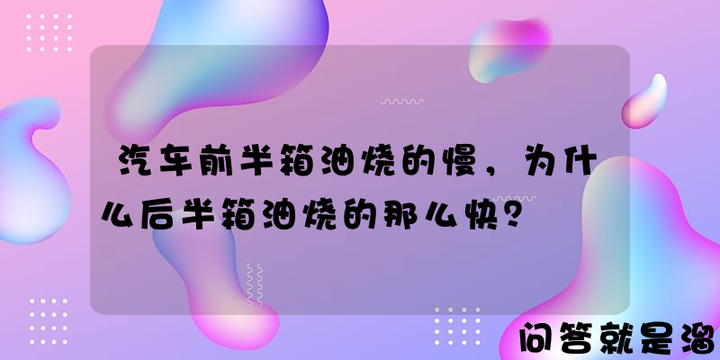 汽车前半箱油烧的慢，为什么后半箱油烧的那么快？