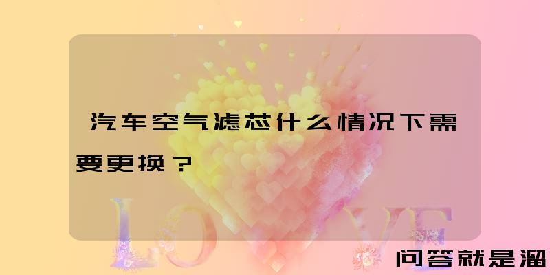 汽车空气滤芯什么情况下需要更换？