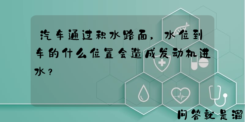 汽车通过积水路面，水位到车的什么位置会造成发动机进水？