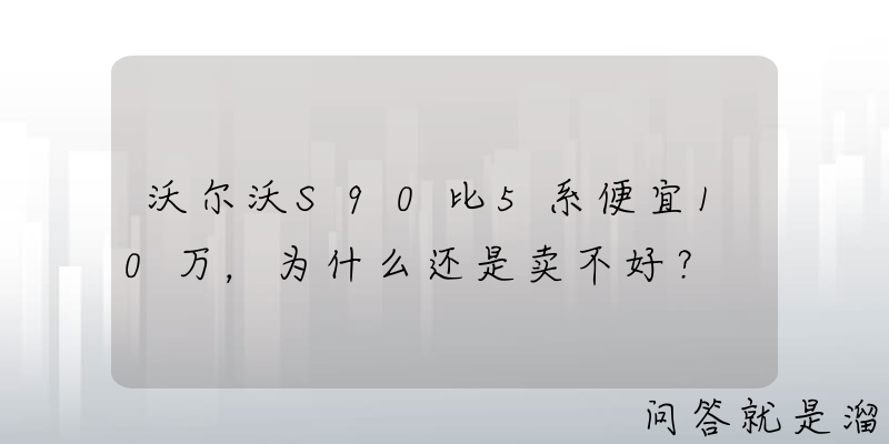 沃尔沃S90比5系便宜10万，为什么还是卖不好？