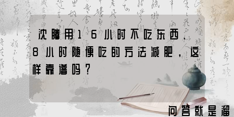 沈腾用16小时不吃东西、8小时随便吃的方法减肥，这样靠谱吗？