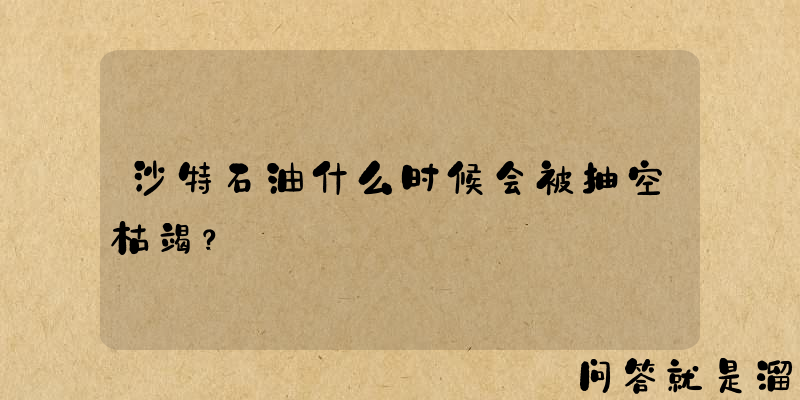 沙特石油什么时候会被抽空枯竭？