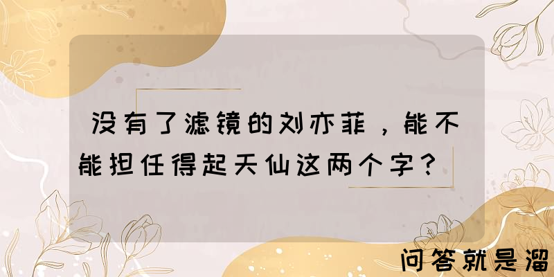 没有了滤镜的刘亦菲，能不能担任得起天仙这两个字？