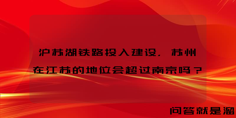 沪苏湖铁路投入建设，苏州在江苏的地位会超过南京吗？