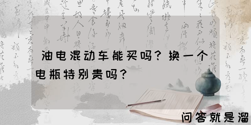 油电混动车能买吗？换一个电瓶特别贵吗？