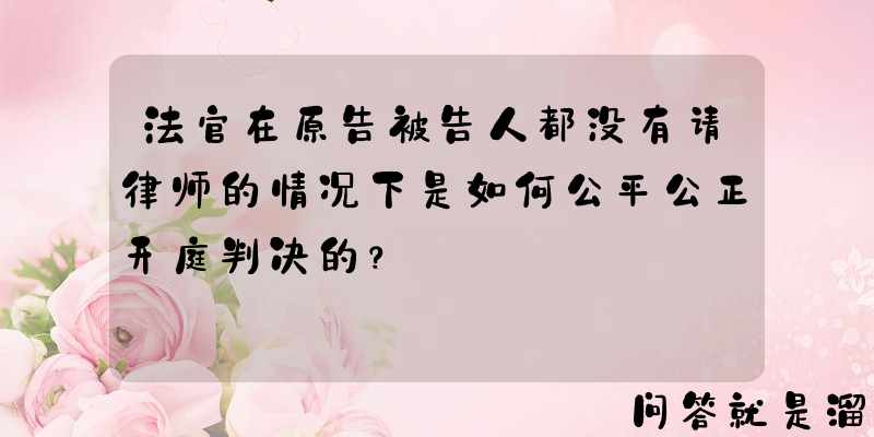 法官在原告被告人都没有请律师的情况下是如何公平公正开庭判决的？