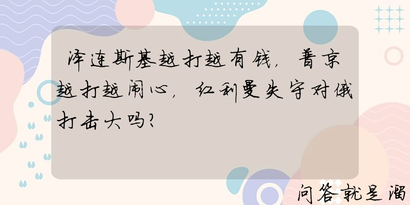 泽连斯基越打越有钱，普京越打越闹心，红利曼失守对俄打击大吗？