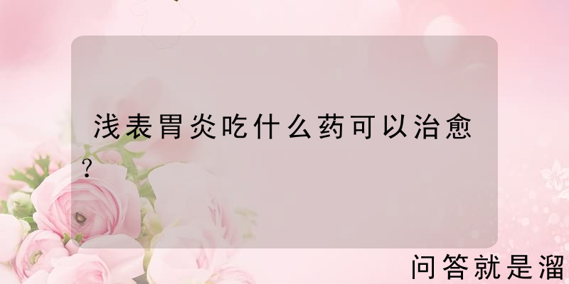 浅表胃炎吃什么药可以治愈？