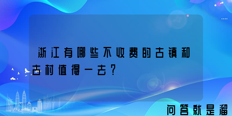 浙江有哪些不收费的古镇和古村值得一去？