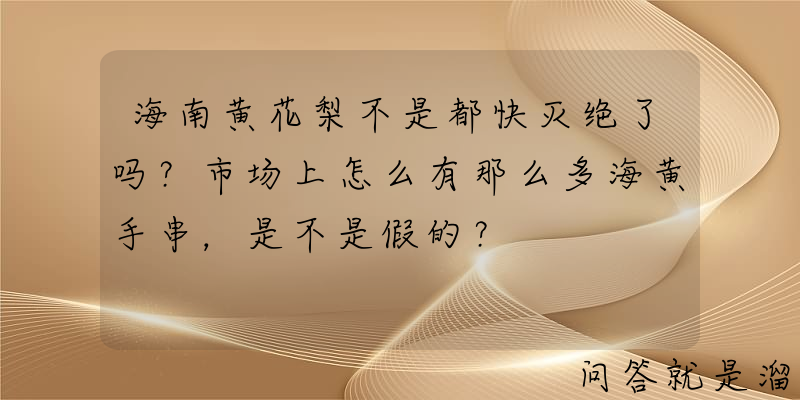 海南黄花梨不是都快灭绝了吗？市场上怎么有那么多海黄手串，是不是假的？