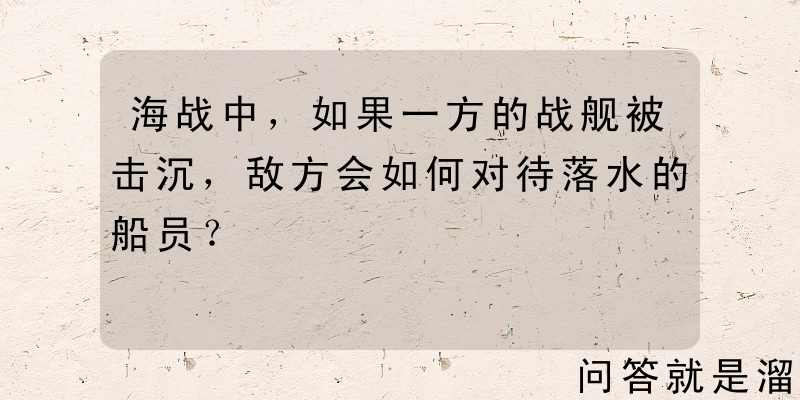 海战中，如果一方的战舰被击沉，敌方会如何对待落水的船员？