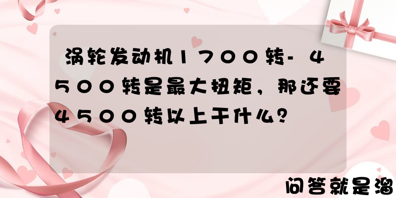 涡轮发动机1700转-4500转是最大扭矩，那还要4500转以上干什么？