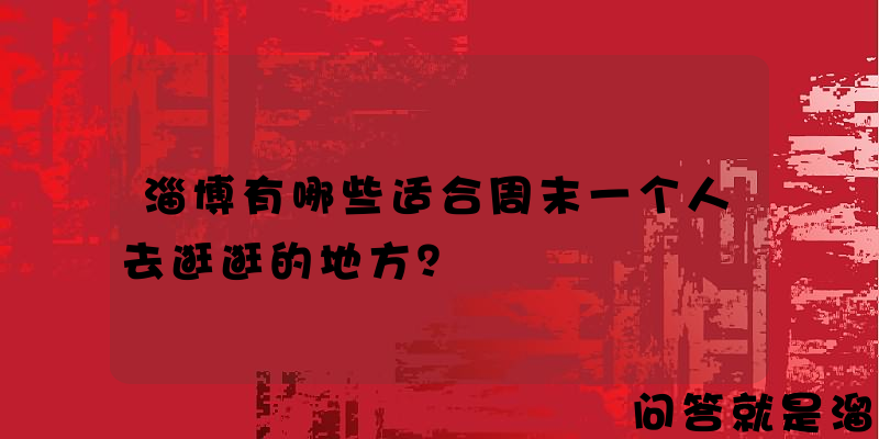 淄博有哪些适合周末一个人去逛逛的地方？