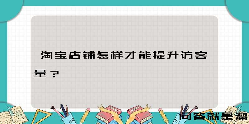 淘宝店铺怎样才能提升访客量？