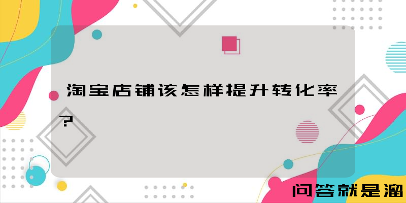 淘宝店铺该怎样提升转化率？