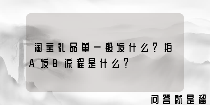 淘宝礼品单一般发什么？拍A发B流程是什么？