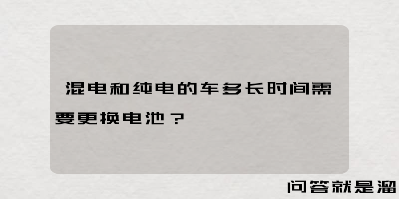 混电和纯电的车多长时间需要更换电池？