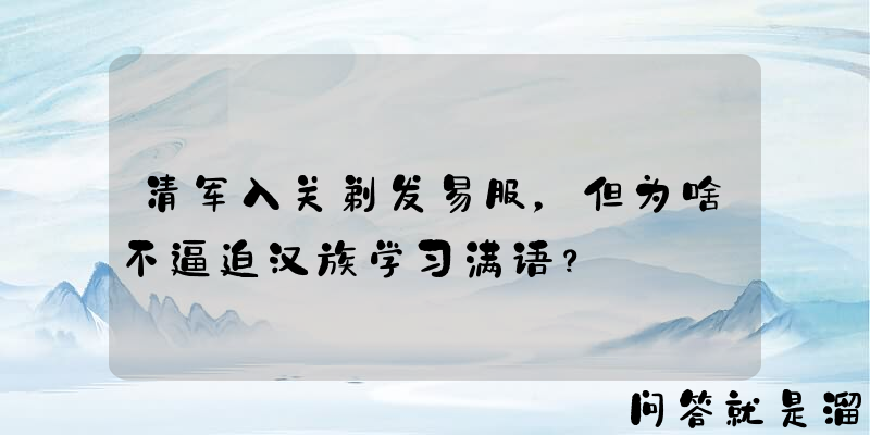 清军入关剃发易服，但为啥不逼迫汉族学习满语？