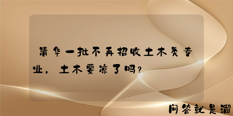 清华一批不再招收土木类专业，土木要凉了吗？